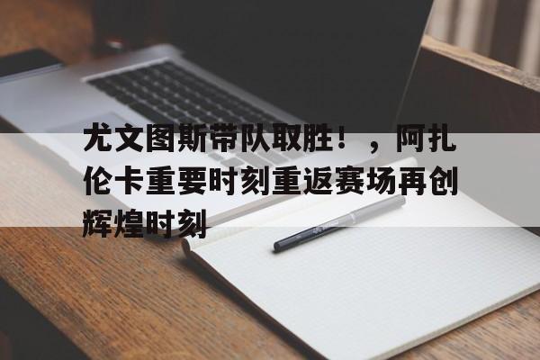 尤文图斯带队取胜！，阿扎伦卡重要时刻重返赛场再创辉煌时刻(第2轮尤文图斯热那亚)-万博登录