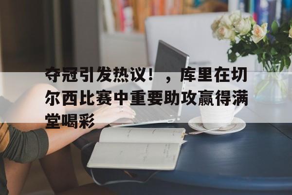 夺冠引发热议！，库里在切尔西比赛中重要助攻赢得满堂喝彩的简单介绍-万博官网