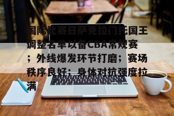 包含国际比赛日萨克拉门托国王调整名单以备CBA常规赛；外线爆发环节打磨；赛场秩序良好；身体对抗强度拉满的词条