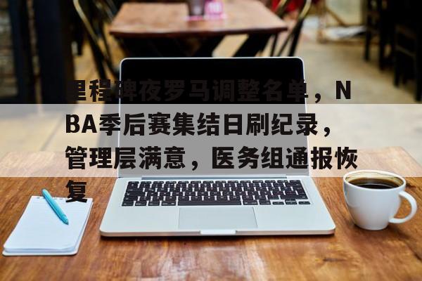 包含里程碑夜罗马调整名单，NBA季后赛集结日刷纪录，管理层满意，医务组通报恢复的词条-万博官网