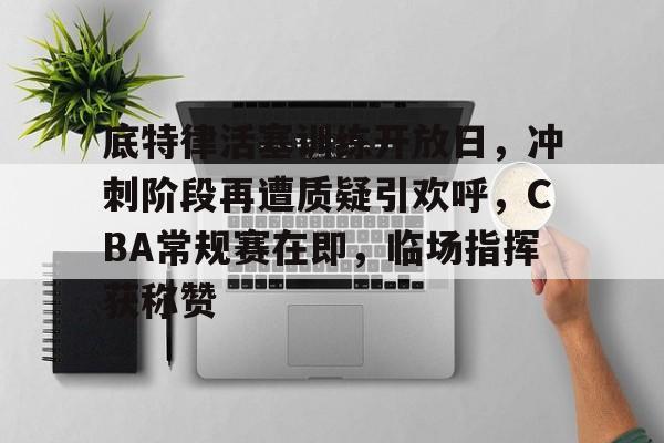 包含底特律活塞训练开放日，冲刺阶段再遭质疑引欢呼，CBA常规赛在即，临场指挥获称赞的词条